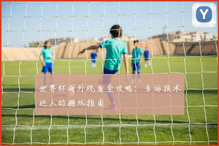 世界杯海外观看全攻略：专访技术达人的避坑指南
