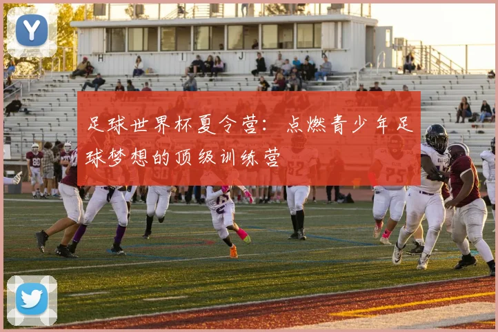 足球世界杯夏令营：点燃青少年足球梦想的顶级训练营