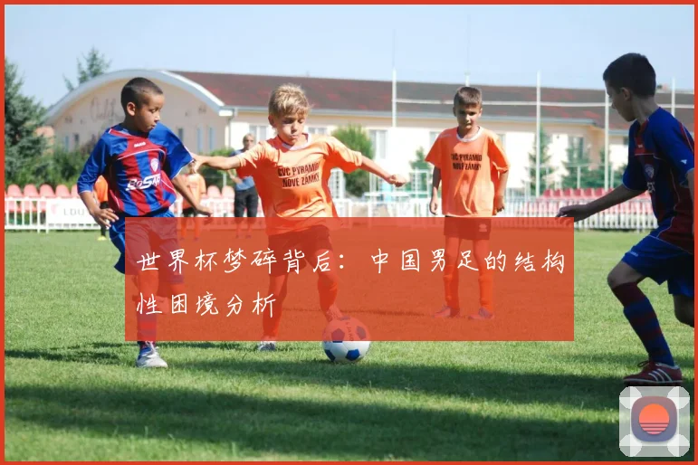 世界杯梦碎背后：中国男足的结构性困境分析