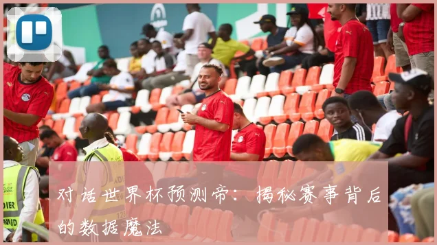 对话世界杯预测帝：揭秘赛事背后的数据魔法