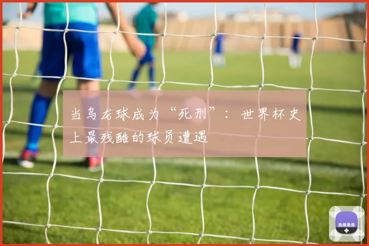 当乌龙球成为“死刑”：世界杯史上最残酷的球员遭遇