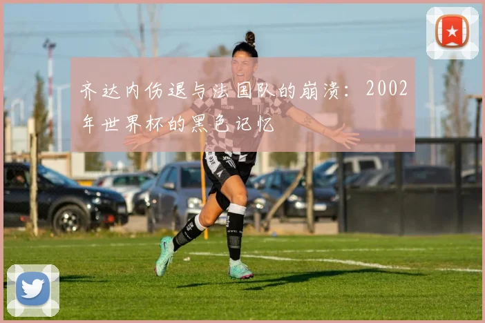 齐达内伤退与法国队的崩溃：2002年世界杯的黑色记忆