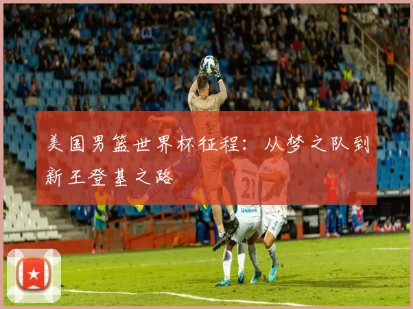美国男篮世界杯征程：从梦之队到新王登基之路