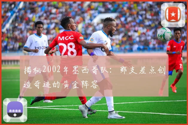 揭秘2002年墨西哥队：那支差点创造奇迹的黄金阵容