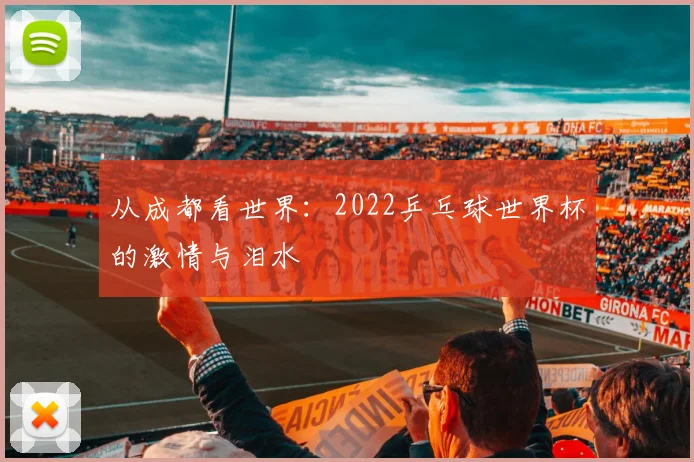 从成都看世界：2022乒乓球世界杯的激情与泪水